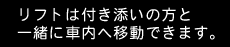 リフトは付き添いの方と一緒に車内へ移動できます。