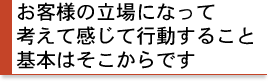 お客様の立場になって考えて行動すること。基本はそこからです。