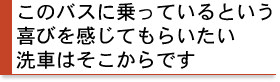 このバスに乗っているという喜びを感じてもらいたい。洗車はそこからです。