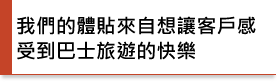 我們的體貼來自想讓客戶感受到巴士旅遊的快樂